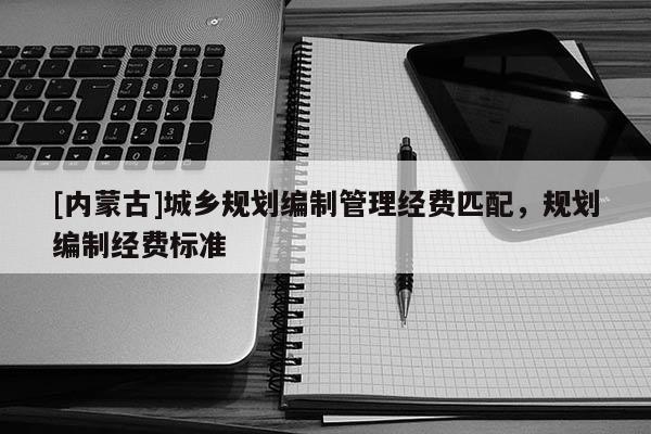 [內(nèi)蒙古]城鄉(xiāng)規(guī)劃編制管理經(jīng)費(fèi)匹配，規(guī)劃編制經(jīng)費(fèi)標(biāo)準(zhǔn)