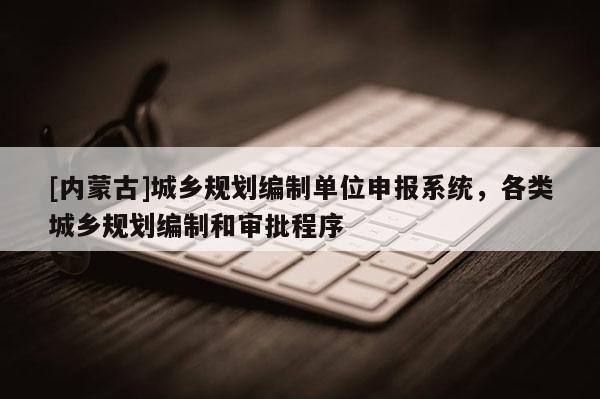 [內蒙古]城鄉規劃編制單位申報系統，各類城鄉規劃編制和審批程序