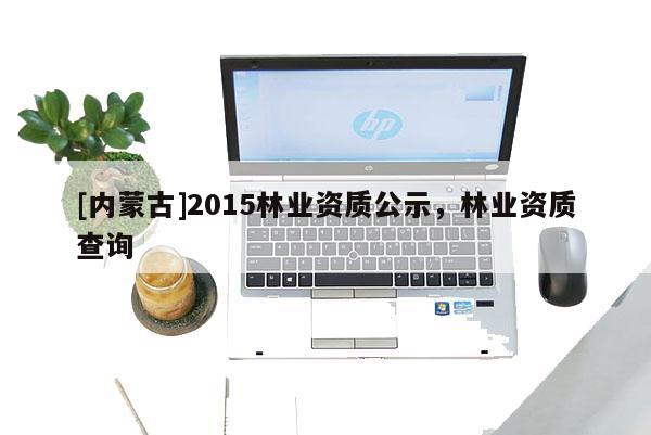 [內蒙古]2015林業資質公示，林業資質查詢