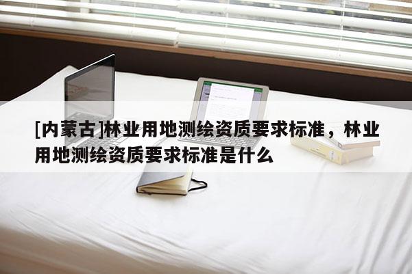 [內蒙古]林業用地測繪資質要求標準，林業用地測繪資質要求標準是什么