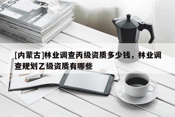 [內蒙古]林業調查丙級資質多少錢，林業調查規劃乙級資質有哪些