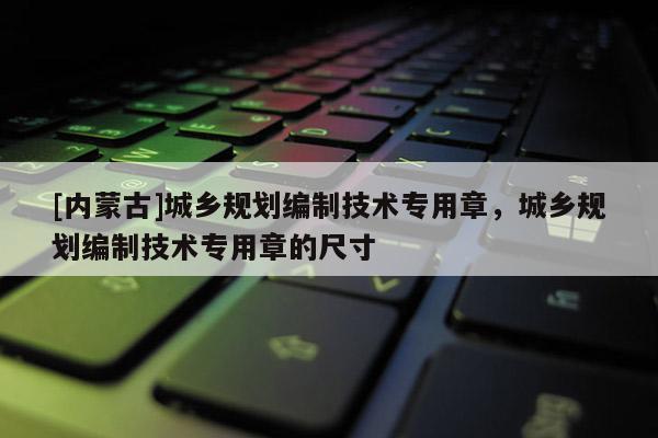[內蒙古]城鄉規劃編制技術專用章，城鄉規劃編制技術專用章的尺寸