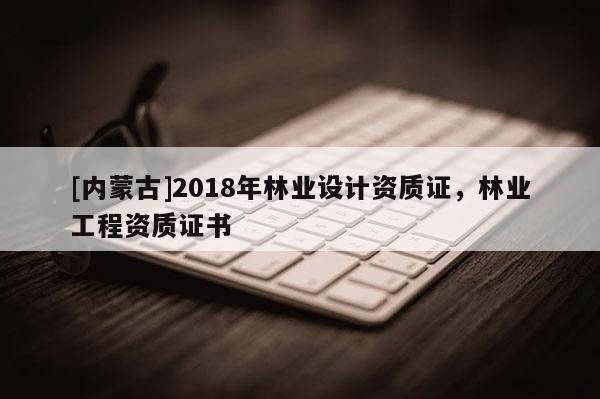 [內蒙古]2018年林業設計資質證，林業工程資質證書