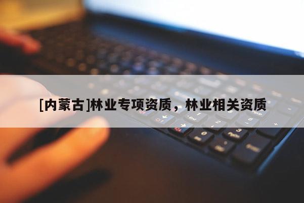 [內蒙古]林業專項資質，林業相關資質