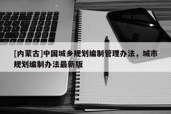 [內蒙古]中國城鄉規劃編制管理辦法，城市規劃編制辦法最新版