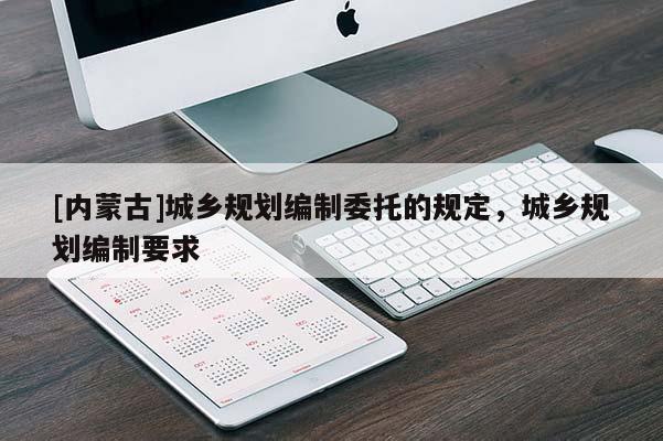 [內蒙古]城鄉規劃編制委托的規定，城鄉規劃編制要求