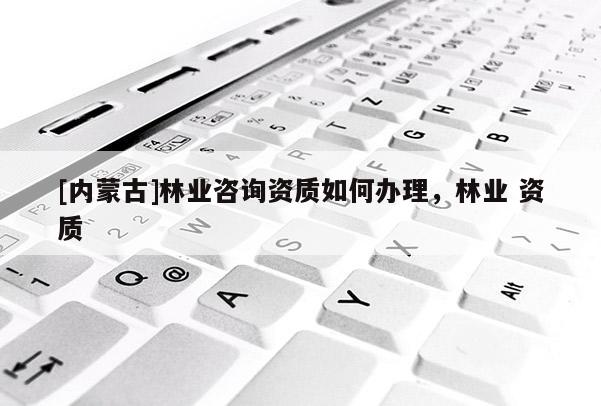 [內蒙古]林業咨詢資質如何辦理，林業 資質