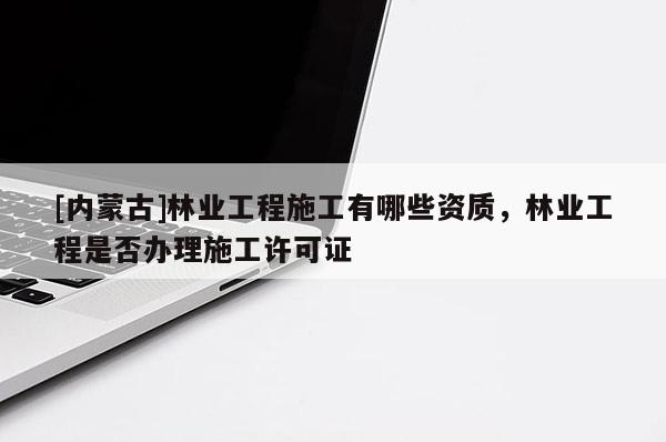 [內蒙古]林業工程施工有哪些資質，林業工程是否辦理施工許可證