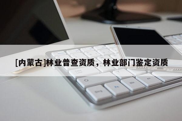 [內蒙古]林業(yè)普查資質，林業(yè)部門鑒定資質