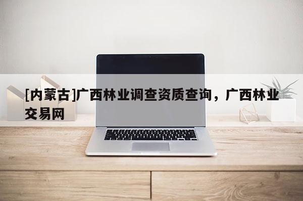 [內蒙古]廣西林業調查資質查詢，廣西林業交易網