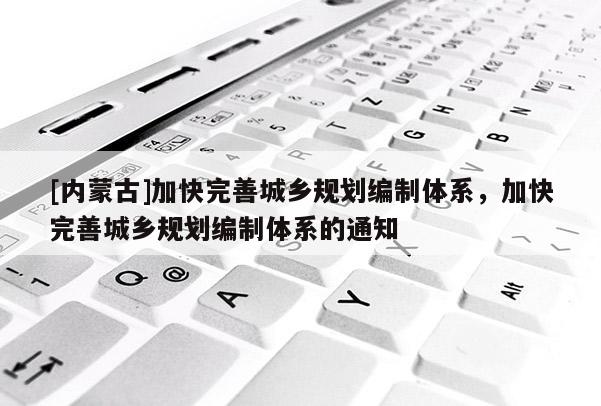 [內蒙古]加快完善城鄉規劃編制體系，加快完善城鄉規劃編制體系的通知