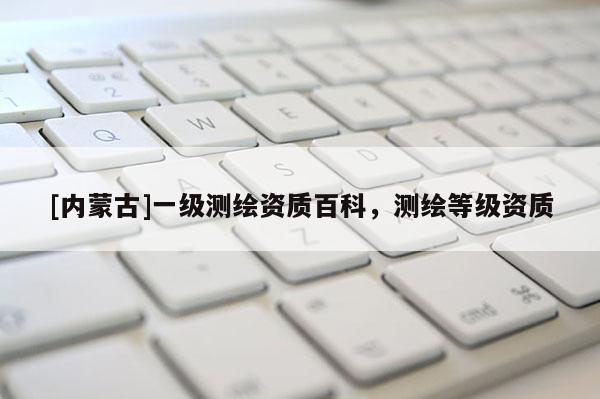 [內蒙古]一級測繪資質百科，測繪等級資質