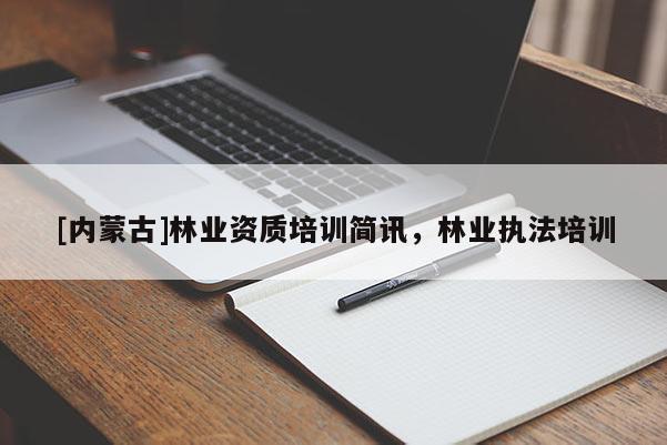 [內(nèi)蒙古]林業(yè)資質(zhì)培訓(xùn)簡訊，林業(yè)執(zhí)法培訓(xùn)