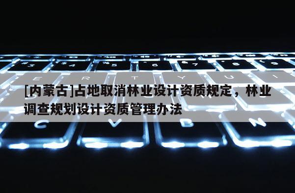 [內(nèi)蒙古]占地取消林業(yè)設計資質(zhì)規(guī)定，林業(yè)調(diào)查規(guī)劃設計資質(zhì)管理辦法