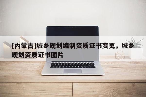 [內(nèi)蒙古]城鄉(xiāng)規(guī)劃編制資質(zhì)證書變更，城鄉(xiāng)規(guī)劃資質(zhì)證書圖片