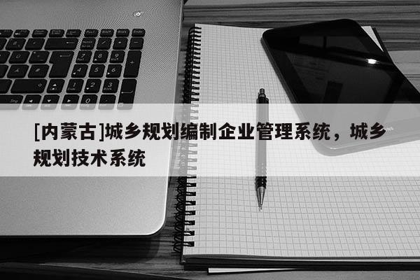 [內(nèi)蒙古]城鄉(xiāng)規(guī)劃編制企業(yè)管理系統(tǒng)，城鄉(xiāng)規(guī)劃技術(shù)系統(tǒng)