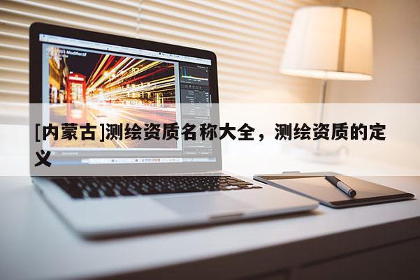 [內(nèi)蒙古]測繪資質(zhì)名稱大全，測繪資質(zhì)的定義