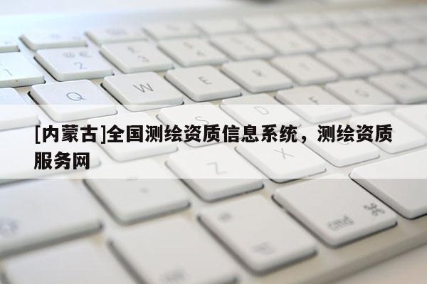 [內(nèi)蒙古]全國測繪資質(zhì)信息系統(tǒng)，測繪資質(zhì)服務(wù)網(wǎng)