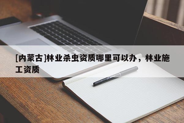 [內(nèi)蒙古]林業(yè)殺蟲資質(zhì)哪里可以辦，林業(yè)施工資質(zhì)