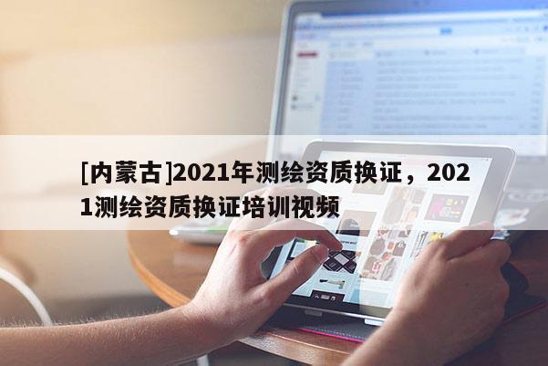 [內蒙古]2021年測繪資質換證，2021測繪資質換證培訓視頻