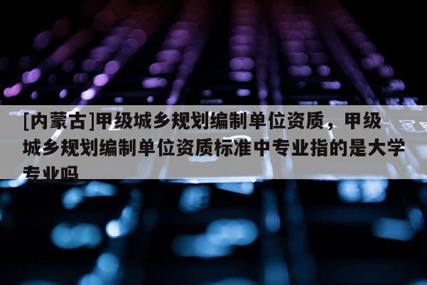 [內(nèi)蒙古]甲級(jí)城鄉(xiāng)規(guī)劃編制單位資質(zhì)，甲級(jí)城鄉(xiāng)規(guī)劃編制單位資質(zhì)標(biāo)準(zhǔn)中專業(yè)指的是大學(xué)專業(yè)嗎