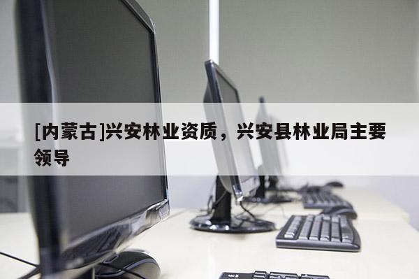 [內蒙古]興安林業資質，興安縣林業局主要領導