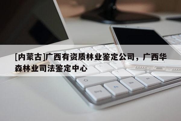 [內(nèi)蒙古]廣西有資質(zhì)林業(yè)鑒定公司，廣西華森林業(yè)司法鑒定中心