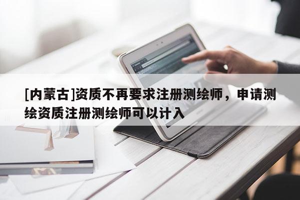 [內蒙古]資質不再要求注冊測繪師，申請測繪資質注冊測繪師可以計入