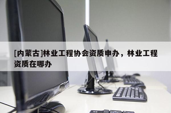 [內蒙古]林業(yè)工程協(xié)會資質申辦，林業(yè)工程資質在哪辦