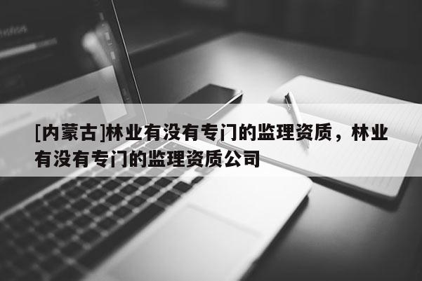 [內蒙古]林業有沒有專門的監理資質，林業有沒有專門的監理資質公司
