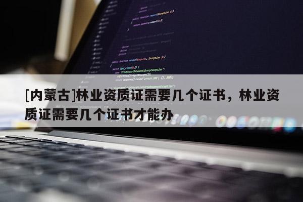 [內蒙古]林業資質證需要幾個證書，林業資質證需要幾個證書才能辦