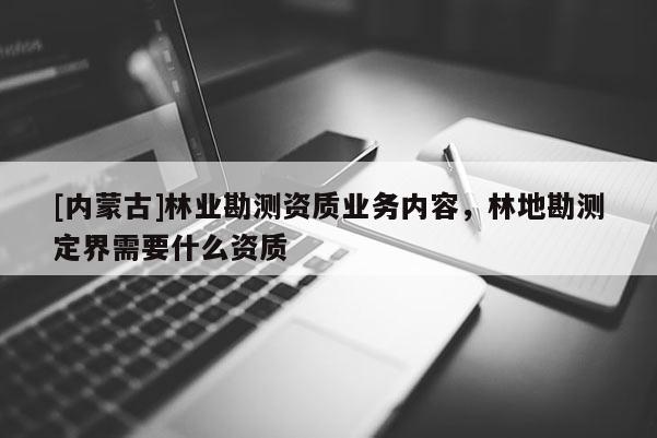 [內(nèi)蒙古]林業(yè)勘測資質(zhì)業(yè)務內(nèi)容，林地勘測定界需要什么資質(zhì)