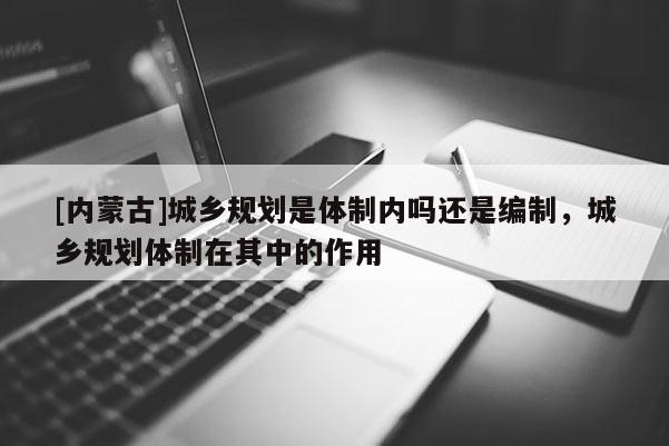 [內蒙古]城鄉規劃是體制內嗎還是編制，城鄉規劃體制在其中的作用