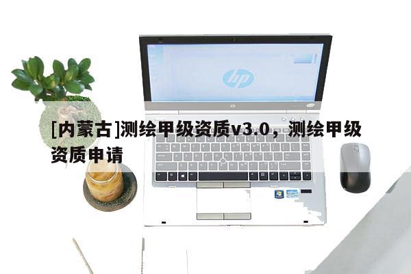 [內(nèi)蒙古]測(cè)繪甲級(jí)資質(zhì)v3.0，測(cè)繪甲級(jí)資質(zhì)申請(qǐng)
