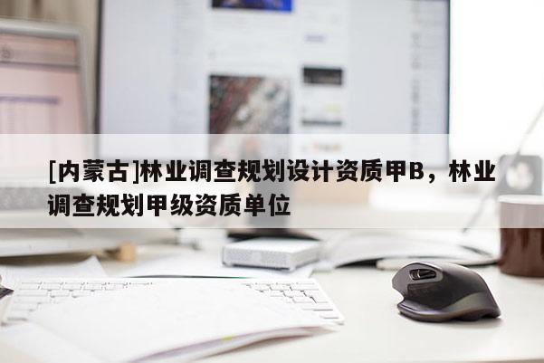[內(nèi)蒙古]林業(yè)調(diào)查規(guī)劃設(shè)計資質(zhì)甲B，林業(yè)調(diào)查規(guī)劃甲級資質(zhì)單位