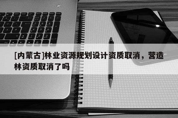 [內蒙古]林業資源規劃設計資質取消，營造林資質取消了嗎
