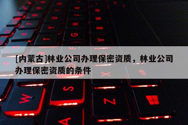 [內蒙古]林業公司辦理保密資質，林業公司辦理保密資質的條件