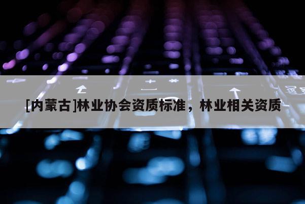 [內蒙古]林業協會資質標準，林業相關資質
