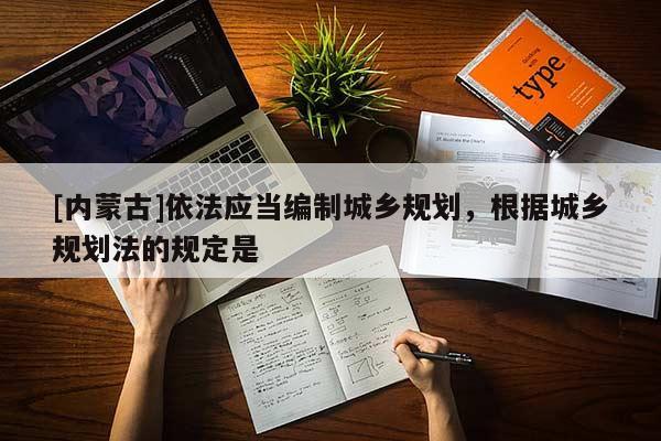[內蒙古]依法應當編制城鄉規劃，根據城鄉規劃法的規定是