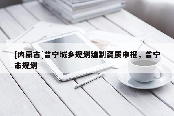 [內(nèi)蒙古]普寧城鄉(xiāng)規(guī)劃編制資質(zhì)申報，普寧市規(guī)劃