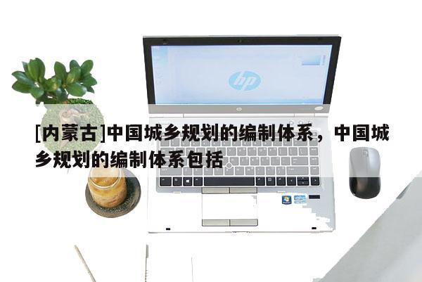 [內蒙古]中國城鄉規劃的編制體系，中國城鄉規劃的編制體系包括