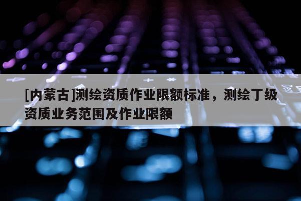 [內蒙古]測繪資質作業限額標準，測繪丁級資質業務范圍及作業限額