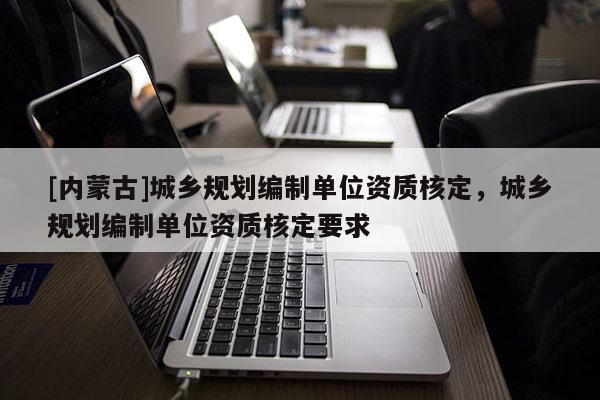[內蒙古]城鄉規劃編制單位資質核定，城鄉規劃編制單位資質核定要求