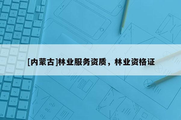 [內(nèi)蒙古]林業(yè)服務(wù)資質(zhì)，林業(yè)資格證