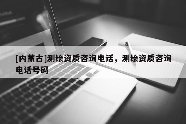 [內蒙古]測繪資質咨詢電話，測繪資質咨詢電話號碼