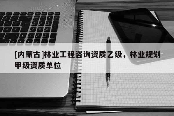 [內蒙古]林業工程咨詢資質乙級，林業規劃甲級資質單位