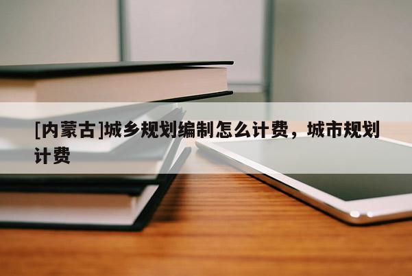 [內蒙古]城鄉規劃編制怎么計費，城市規劃計費