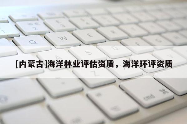 [內蒙古]海洋林業評估資質，海洋環評資質
