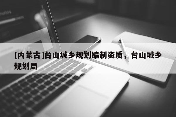 [內蒙古]臺山城鄉規劃編制資質，臺山城鄉規劃局