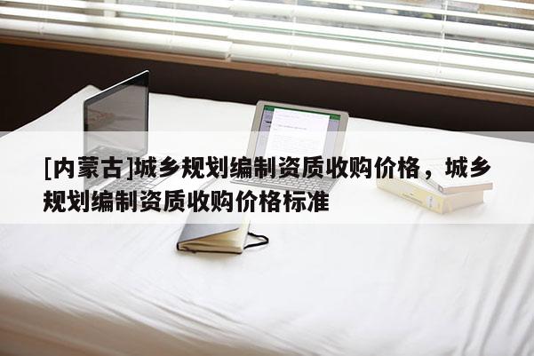 [內蒙古]城鄉規劃編制資質收購價格，城鄉規劃編制資質收購價格標準